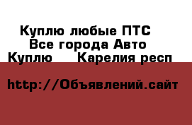 Куплю любые ПТС. - Все города Авто » Куплю   . Карелия респ.